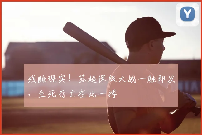 残酷现实!苏超保级大战一触即发,生死存亡在此一搏